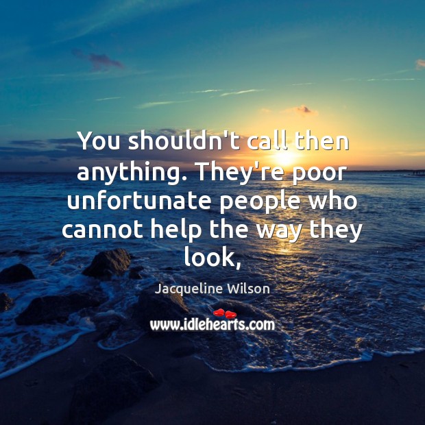 You shouldn’t call then anything. They’re poor unfortunate people who cannot help Jacqueline Wilson Picture Quote