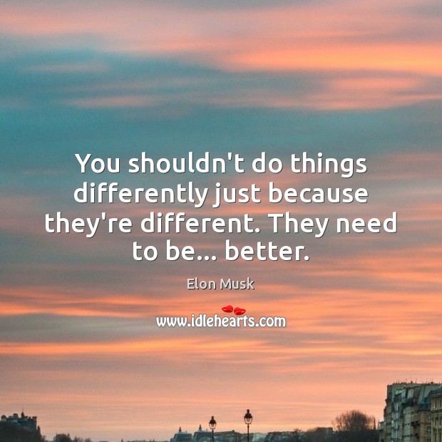 You shouldn’t do things differently just because they’re different. They need to Elon Musk Picture Quote