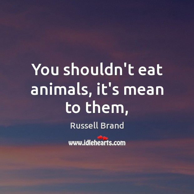 You shouldn’t eat animals, it’s mean to them, Russell Brand Picture Quote
