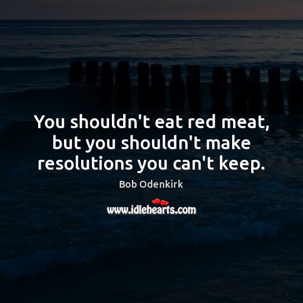 You shouldn’t eat red meat, but you shouldn’t make resolutions you can’t keep. Bob Odenkirk Picture Quote