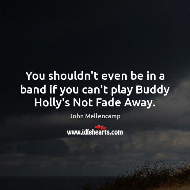 You shouldn’t even be in a band if you can’t play Buddy Holly’s Not Fade Away. John Mellencamp Picture Quote