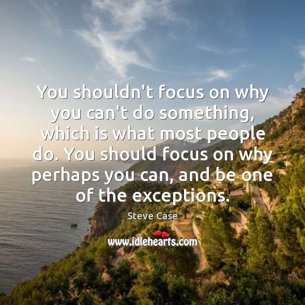 You shouldn’t focus on why you can’t do something, which is what Steve Case Picture Quote
