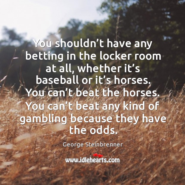 You shouldn’t have any betting in the locker room at all, whether it’s baseball or it’s horses. George Steinbrenner Picture Quote