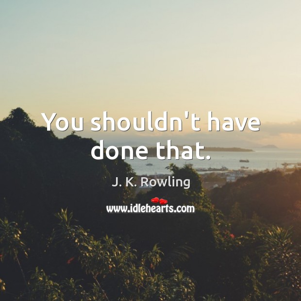You shouldn’t have done that. J. K. Rowling Picture Quote