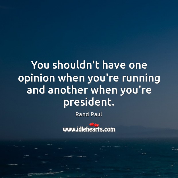 You shouldn’t have one opinion when you’re running and another when you’re president. Rand Paul Picture Quote