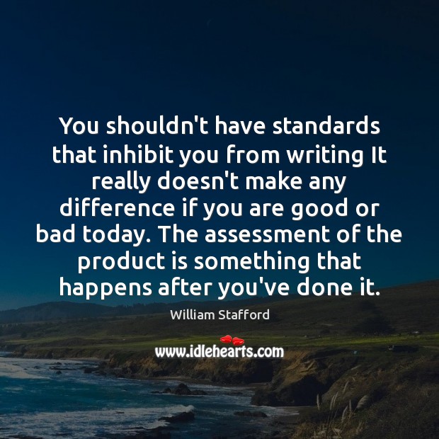 You shouldn’t have standards that inhibit you from writing It really doesn’t 