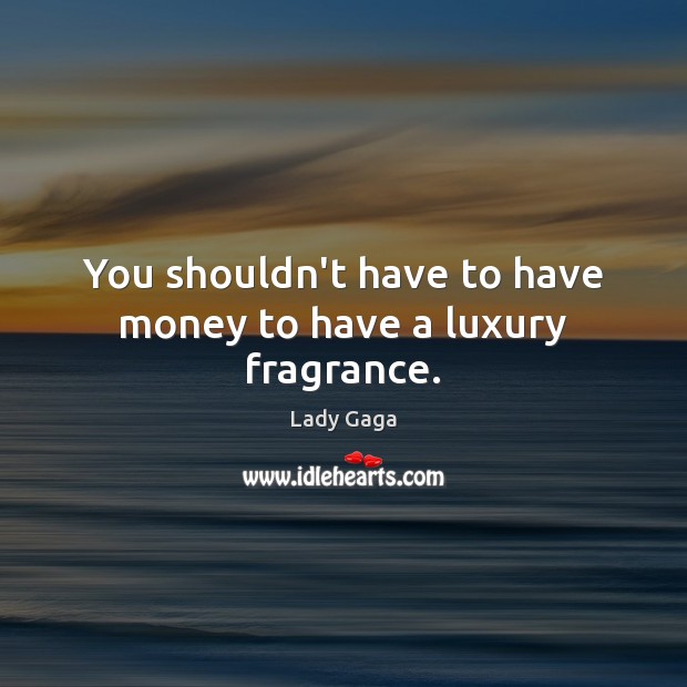 You shouldn’t have to have money to have a luxury fragrance. Lady Gaga Picture Quote