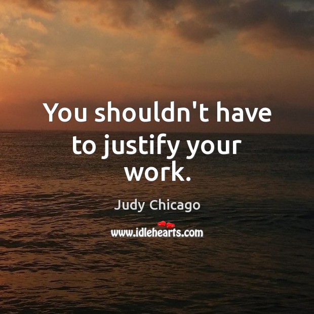 You shouldn’t have to justify your work. Judy Chicago Picture Quote