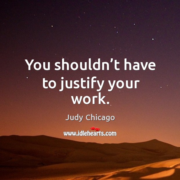 You shouldn’t have to justify your work. Judy Chicago Picture Quote
