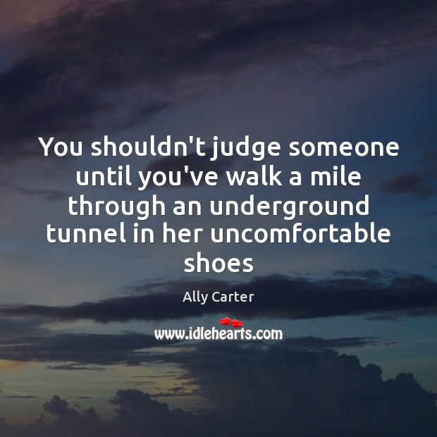 You shouldn’t judge someone until you’ve walk a mile through an underground 