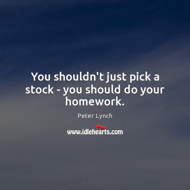 You shouldn’t just pick a stock – you should do your homework. Peter Lynch Picture Quote