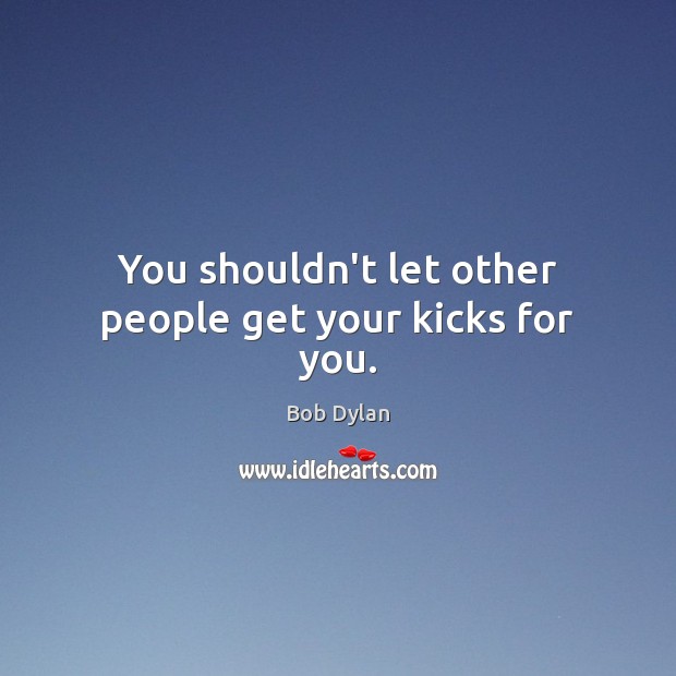 You shouldn’t let other people get your kicks for you. Bob Dylan Picture Quote
