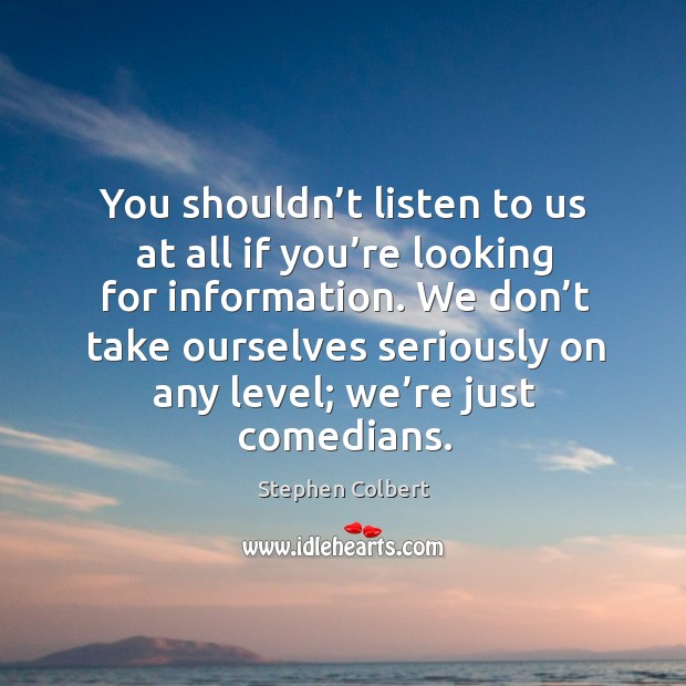 You shouldn’t listen to us at all if you’re looking for information. Stephen Colbert Picture Quote