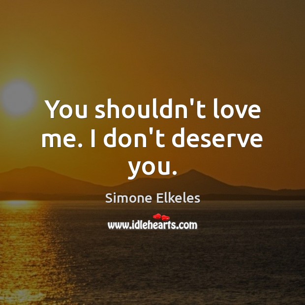 You shouldn’t love me. I don’t deserve you. Image