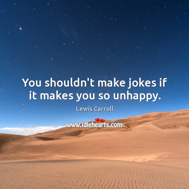 You shouldn’t make jokes if it makes you so unhappy. Lewis Carroll Picture Quote