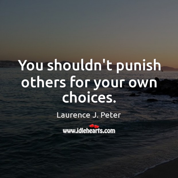 You shouldn’t punish others for your own choices. Image