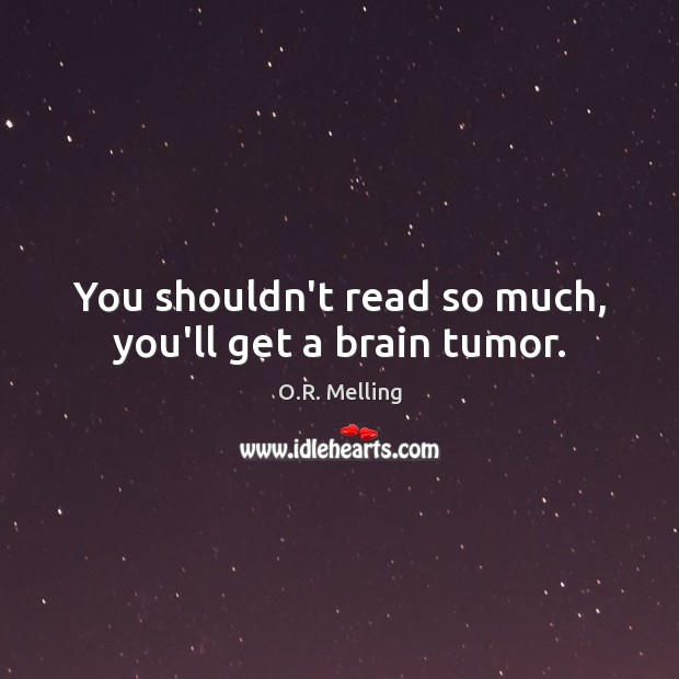 You shouldn’t read so much, you’ll get a brain tumor. O.R. Melling Picture Quote
