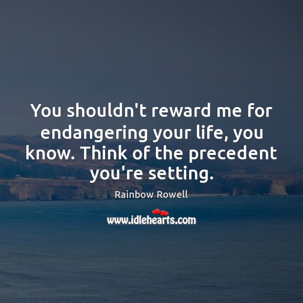 You shouldn’t reward me for endangering your life, you know. Think of Rainbow Rowell Picture Quote