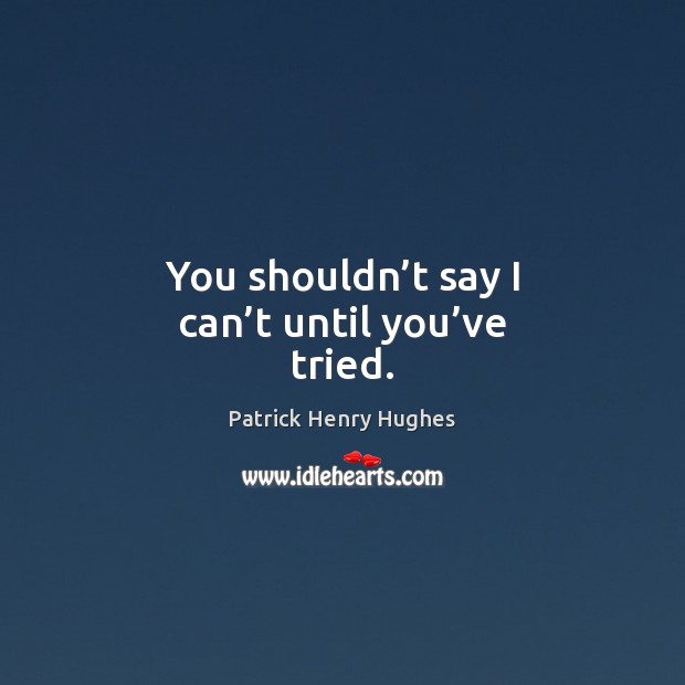 You shouldn’t say I can’t until you’ve tried. Patrick Henry Hughes Picture Quote