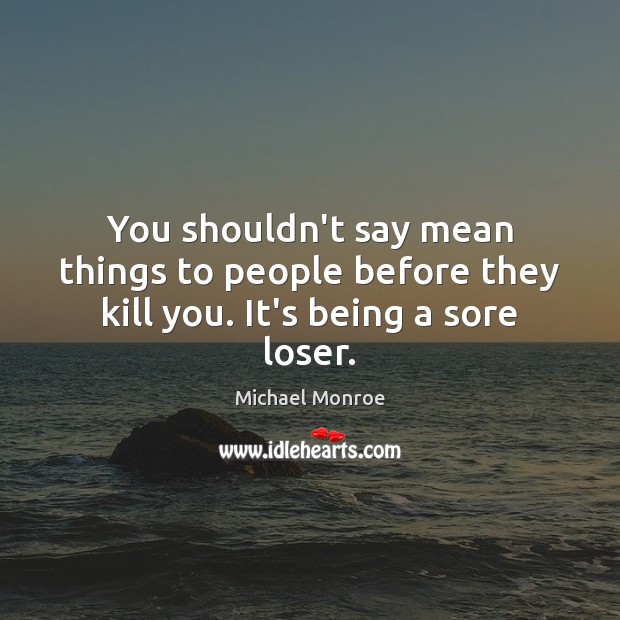 You shouldn’t say mean things to people before they kill you. It’s being a sore loser. Michael Monroe Picture Quote