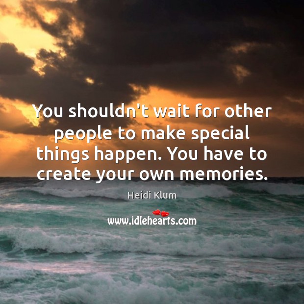 You shouldn’t wait for other people to make special things happen. You Heidi Klum Picture Quote