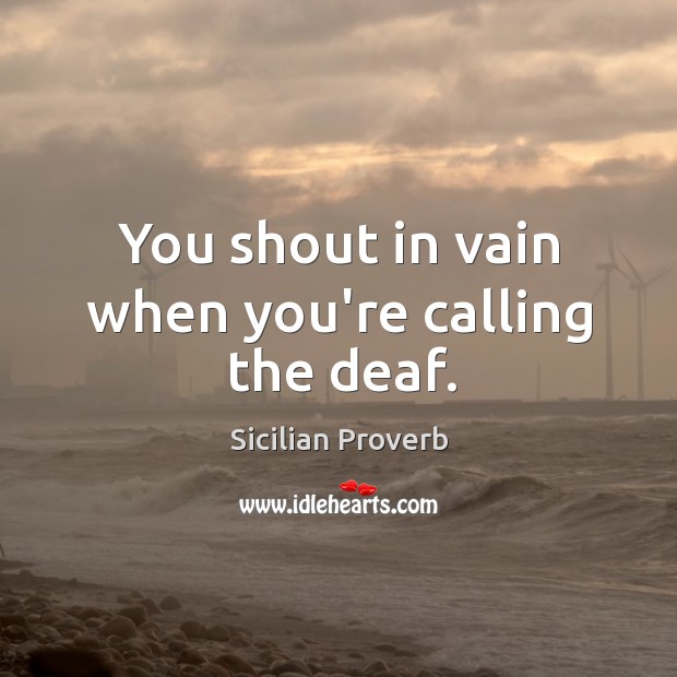 You shout in vain when you’re calling the deaf. Sicilian Proverbs Image