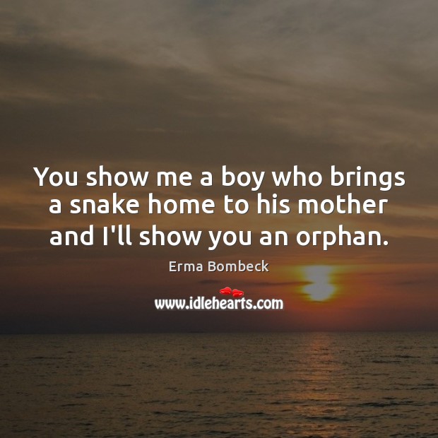 You show me a boy who brings a snake home to his mother and I’ll show you an orphan. Erma Bombeck Picture Quote