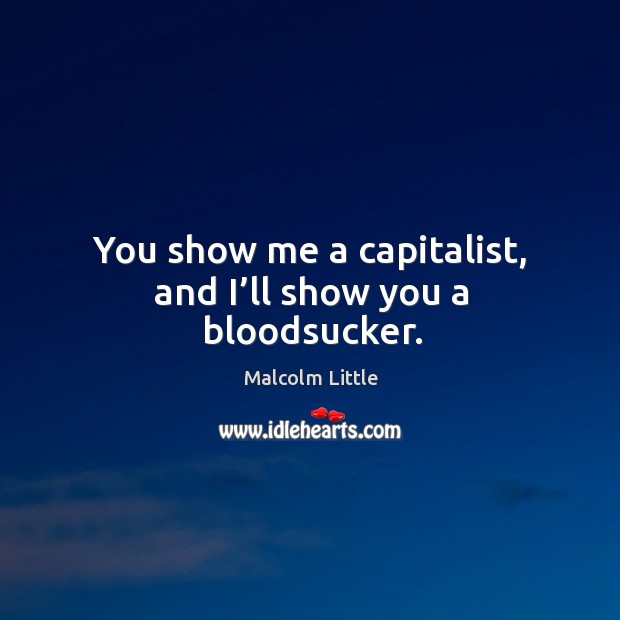You show me a capitalist, and I’ll show you a bloodsucker. Malcolm Little Picture Quote