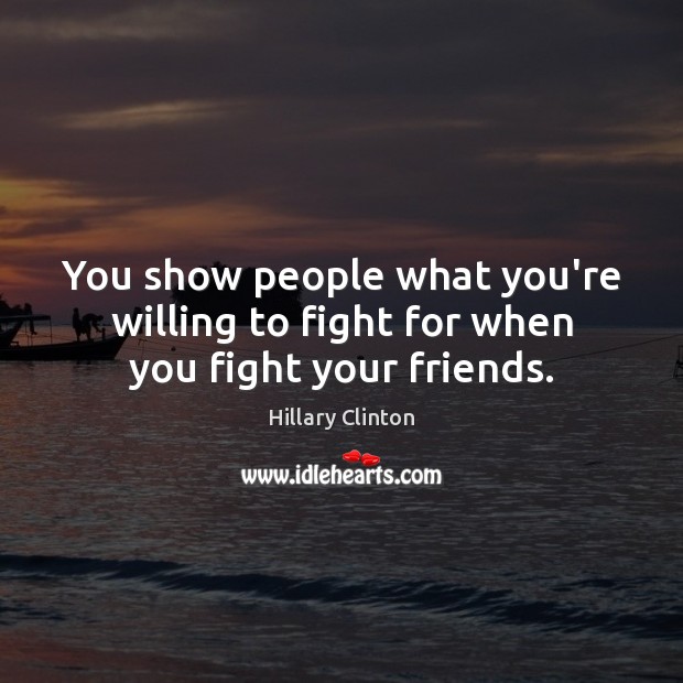 You show people what you’re willing to fight for when you fight your friends. Hillary Clinton Picture Quote