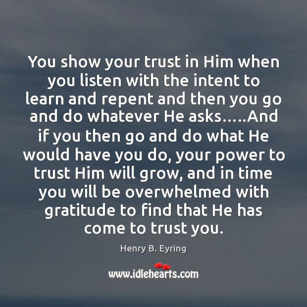 You show your trust in Him when you listen with the intent Henry B. Eyring Picture Quote
