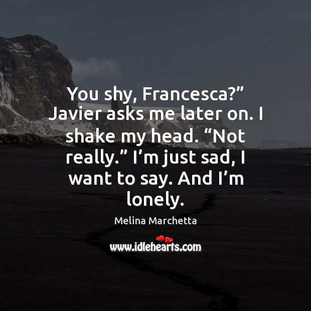 You shy, Francesca?” Javier asks me later on. I shake my head. “ Melina Marchetta Picture Quote