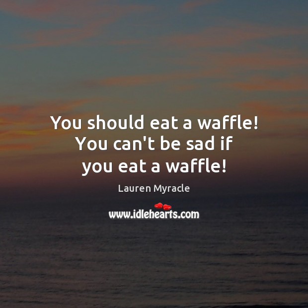 You shоuld eat а waffle! Yоu саn’t bе sad іf уоu eat а waffle! Lauren Myracle Picture Quote