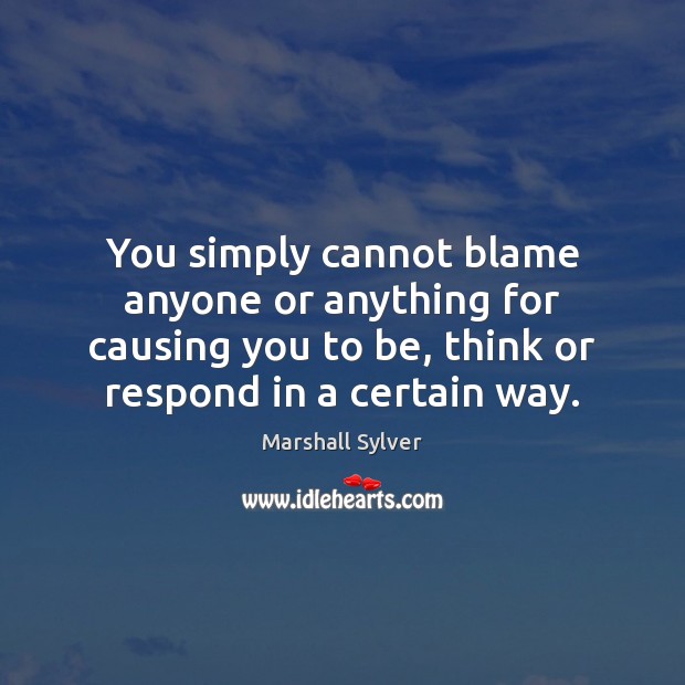 You simply cannot blame anyone or anything for causing you to be, Marshall Sylver Picture Quote