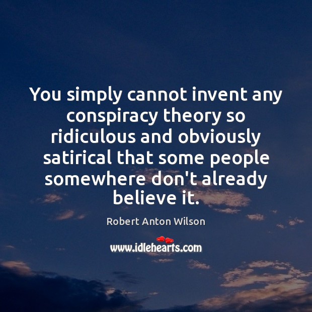 You simply cannot invent any conspiracy theory so ridiculous and obviously satirical Robert Anton Wilson Picture Quote