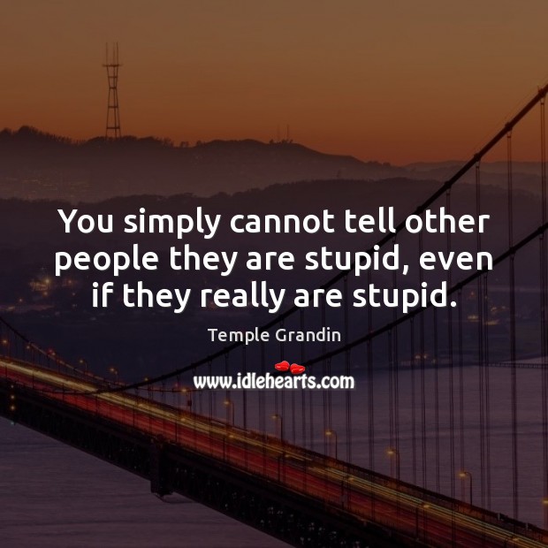 You simply cannot tell other people they are stupid, even if they really are stupid. Temple Grandin Picture Quote