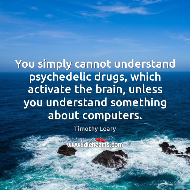 You simply cannot understand psychedelic drugs, which activate the brain, unless you Timothy Leary Picture Quote