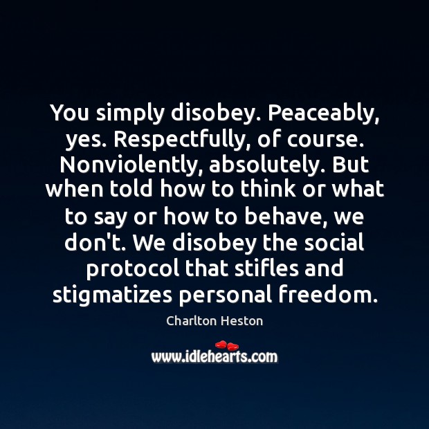 You simply disobey. Peaceably, yes. Respectfully, of course. Nonviolently, absolutely. But when Charlton Heston Picture Quote