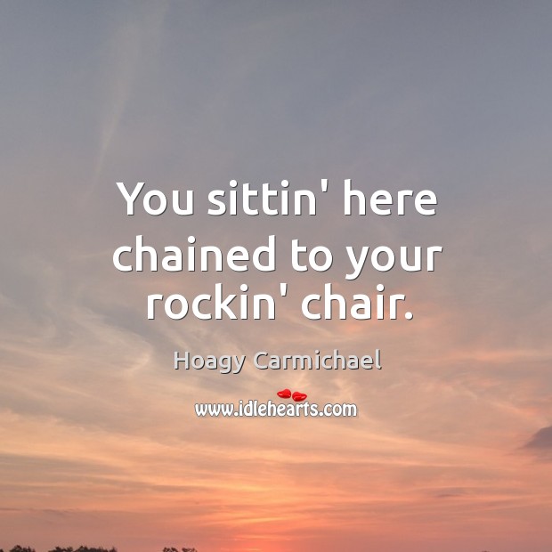 You sittin’ here chained to your rockin’ chair. Hoagy Carmichael Picture Quote