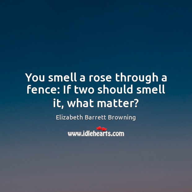 You smell a rose through a fence: If two should smell it, what matter? Elizabeth Barrett Browning Picture Quote