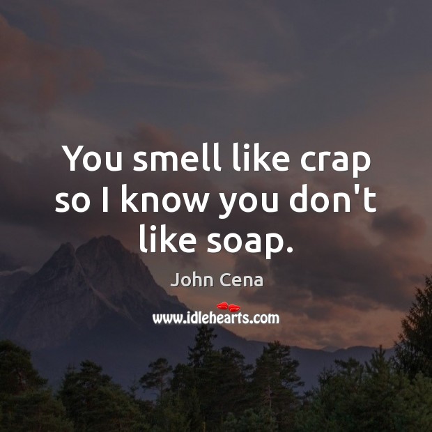You smell like crap so I know you don’t like soap. Image