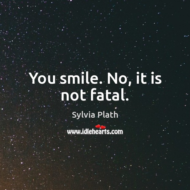 You smile. No, it is not fatal. Sylvia Plath Picture Quote