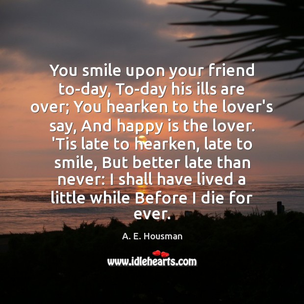 You smile upon your friend to-day, To-day his ills are over; You A. E. Housman Picture Quote