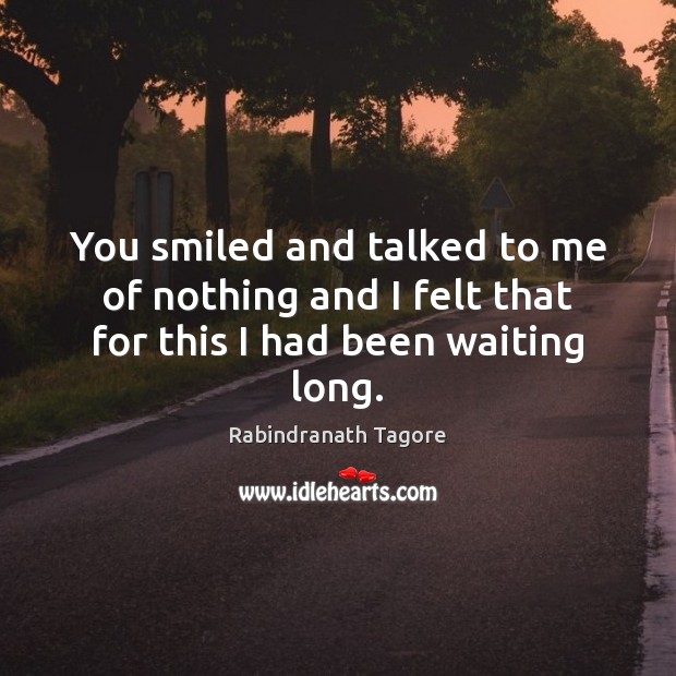 You smiled and talked to me of nothing and I felt that for this I had been waiting long. Rabindranath Tagore Picture Quote