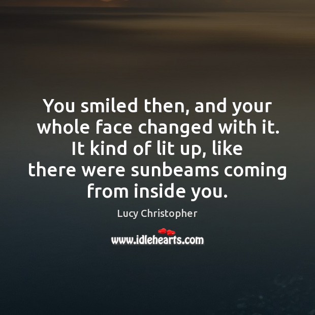 You smiled then, and your whole face changed with it. It kind Lucy Christopher Picture Quote