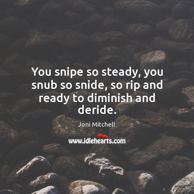 You snipe so steady, you snub so snide, so rip and ready to diminish and deride. Joni Mitchell Picture Quote