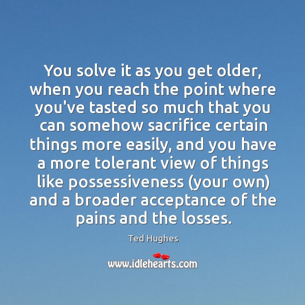You solve it as you get older, when you reach the point Ted Hughes Picture Quote