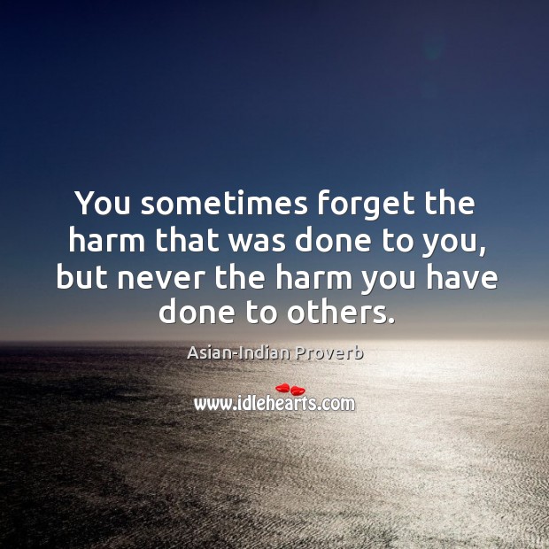 You sometimes forget the harm that was done to you, but never the harm you have done to others. Asian-Indian Proverbs Image
