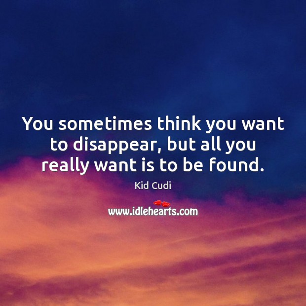 You sometimes think you want to disappear, but all you really want is to be found. Kid Cudi Picture Quote