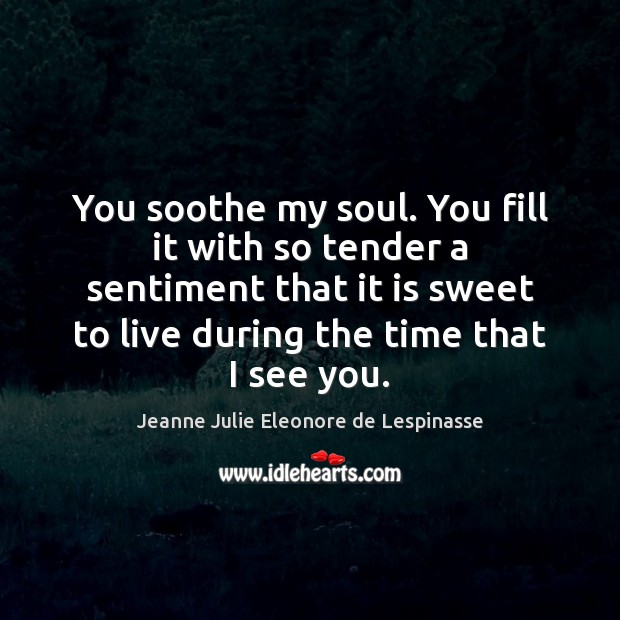 You soothe my soul. You fill it with so tender a sentiment Jeanne Julie Eleonore de Lespinasse Picture Quote