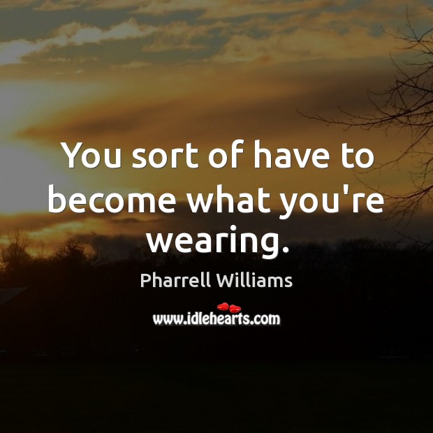 You sort of have to become what you’re wearing. Pharrell Williams Picture Quote